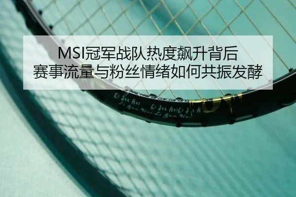 MSI冠军战队热度飙升背后 赛事流量与粉丝情绪如何共振发酵